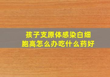 孩子支原体感染白细胞高怎么办吃什么药好