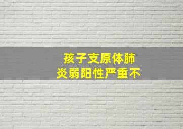 孩子支原体肺炎弱阳性严重不