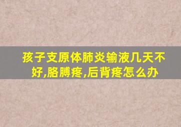 孩子支原体肺炎输液几天不好,胳膊疼,后背疼怎么办