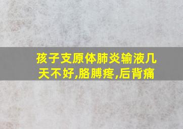 孩子支原体肺炎输液几天不好,胳膊疼,后背痛