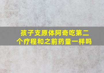 孩子支原体阿奇吃第二个疗程和之前药量一样吗