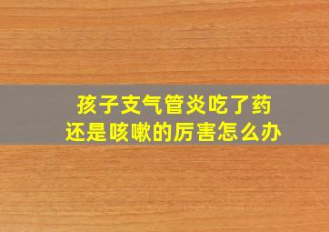 孩子支气管炎吃了药还是咳嗽的厉害怎么办