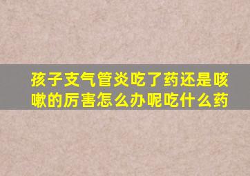 孩子支气管炎吃了药还是咳嗽的厉害怎么办呢吃什么药