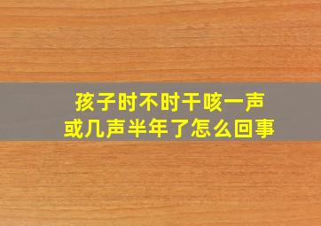 孩子时不时干咳一声或几声半年了怎么回事