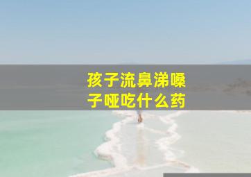 孩子流鼻涕嗓子哑吃什么药