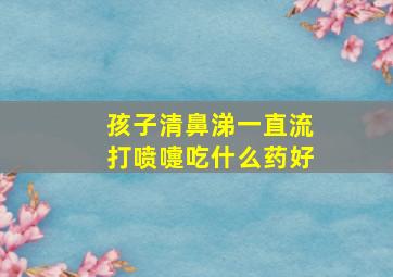 孩子清鼻涕一直流打喷嚏吃什么药好