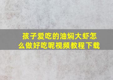 孩子爱吃的油焖大虾怎么做好吃呢视频教程下载