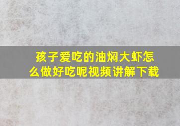 孩子爱吃的油焖大虾怎么做好吃呢视频讲解下载