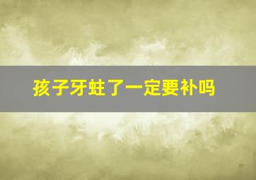 孩子牙蛀了一定要补吗