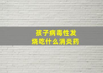 孩子病毒性发烧吃什么消炎药