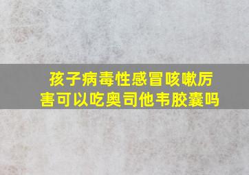 孩子病毒性感冒咳嗽厉害可以吃奥司他韦胶囊吗