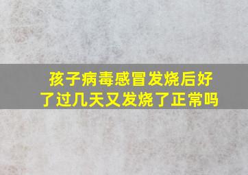 孩子病毒感冒发烧后好了过几天又发烧了正常吗