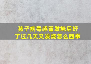 孩子病毒感冒发烧后好了过几天又发烧怎么回事