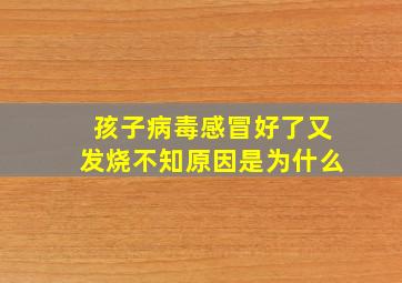 孩子病毒感冒好了又发烧不知原因是为什么