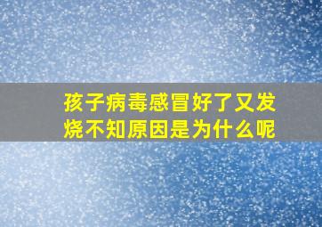 孩子病毒感冒好了又发烧不知原因是为什么呢