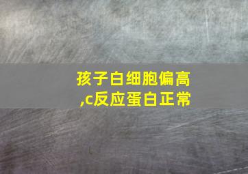 孩子白细胞偏高,c反应蛋白正常