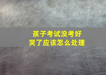 孩子考试没考好哭了应该怎么处理