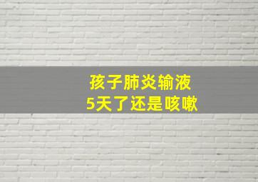 孩子肺炎输液5天了还是咳嗽