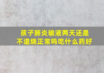 孩子肺炎输液两天还是不退烧正常吗吃什么药好