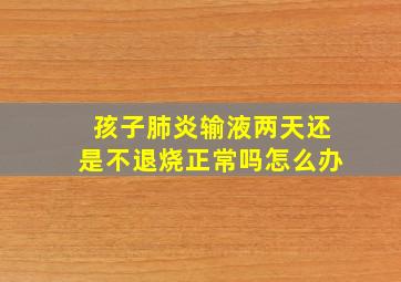 孩子肺炎输液两天还是不退烧正常吗怎么办