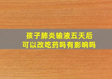 孩子肺炎输液五天后可以改吃药吗有影响吗