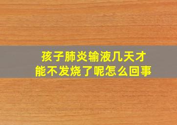 孩子肺炎输液几天才能不发烧了呢怎么回事