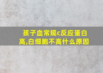 孩子血常规c反应蛋白高,白细胞不高什么原因