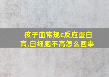 孩子血常规c反应蛋白高,白细胞不高怎么回事