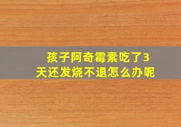 孩子阿奇霉素吃了3天还发烧不退怎么办呢