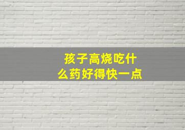 孩子高烧吃什么药好得快一点