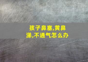 孩子鼻塞,黄鼻涕,不通气怎么办