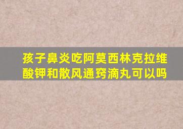 孩子鼻炎吃阿莫西林克拉维酸钾和散风通窍滴丸可以吗