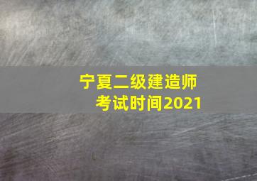 宁夏二级建造师考试时间2021