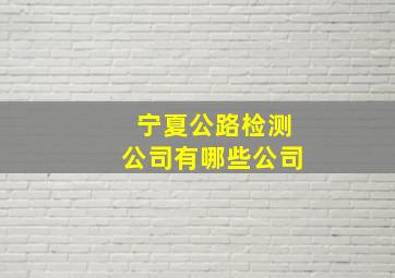 宁夏公路检测公司有哪些公司