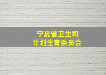 宁夏省卫生和计划生育委员会