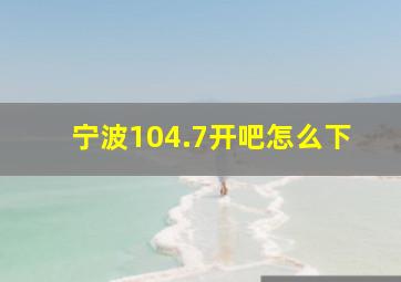 宁波104.7开吧怎么下