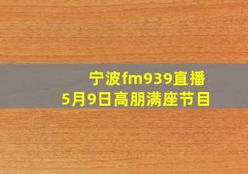 宁波fm939直播5月9日高朋满座节目