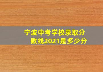 宁波中考学校录取分数线2021是多少分