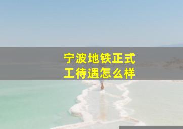 宁波地铁正式工待遇怎么样