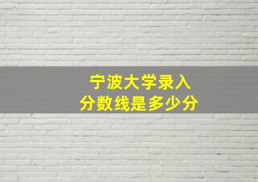 宁波大学录入分数线是多少分