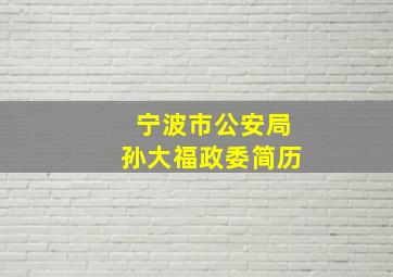 宁波市公安局孙大福政委简历