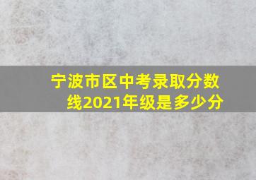 宁波市区中考录取分数线2021年级是多少分