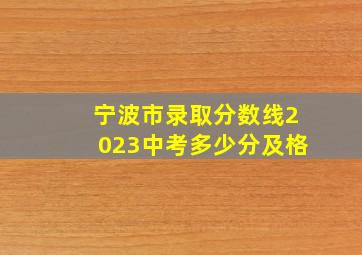 宁波市录取分数线2023中考多少分及格