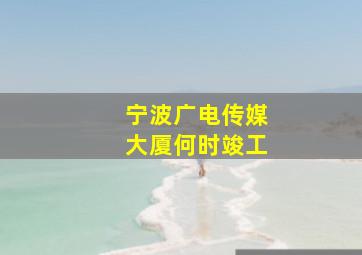 宁波广电传媒大厦何时竣工