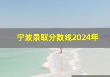 宁波录取分数线2024年