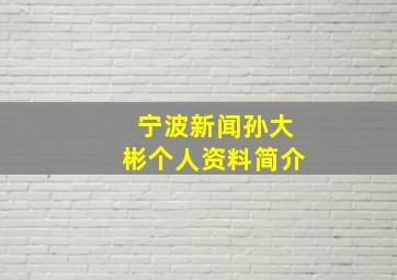 宁波新闻孙大彬个人资料简介