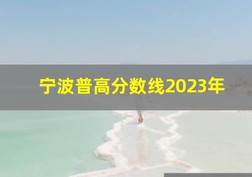 宁波普高分数线2023年