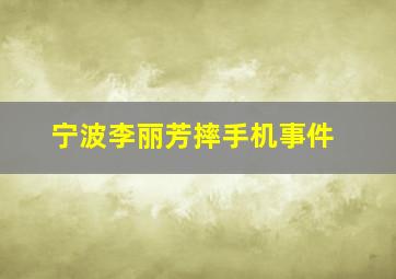 宁波李丽芳摔手机事件