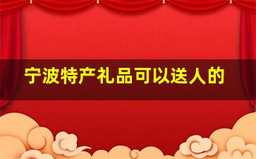 宁波特产礼品可以送人的