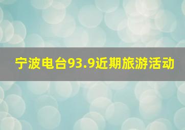 宁波电台93.9近期旅游活动